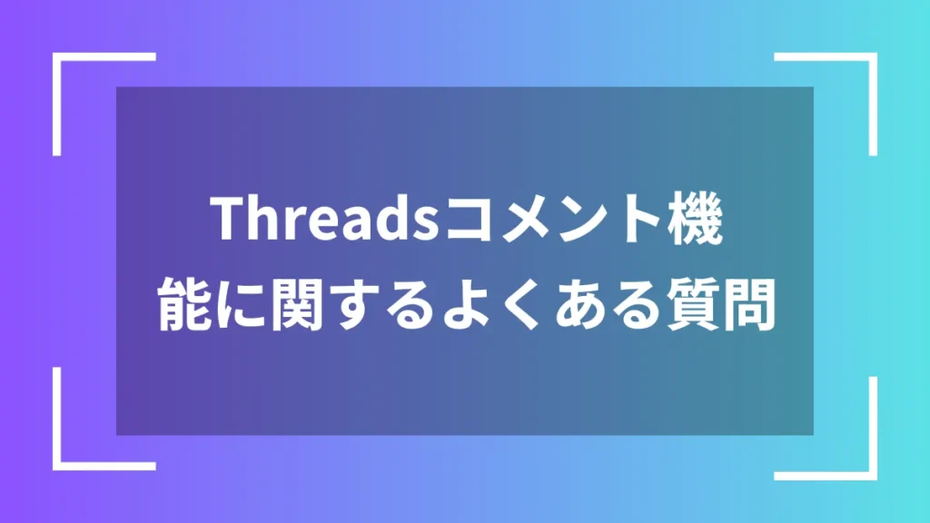 Threadsコメント機能に関するよくある質問