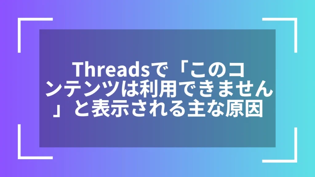 Threadsで「このコンテンツは利用できません」と表示される主な原因