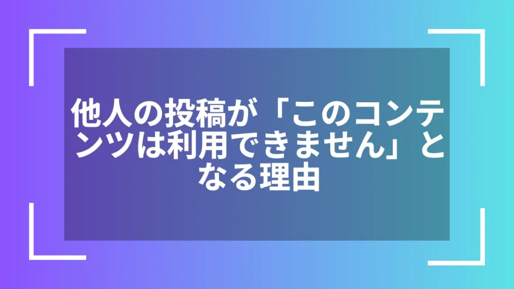 他人の投稿が「このコンテンツは利用できません」となる理由