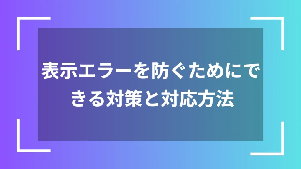 表示エラーを防ぐためにできる対策と対応方法