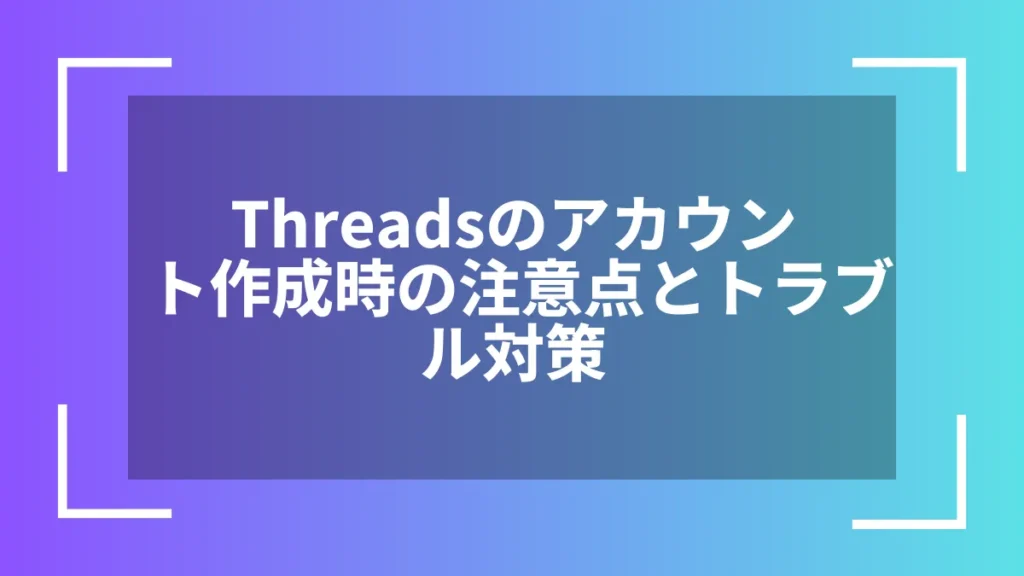 Threadsのアカウント作成時の注意点とトラブル対策