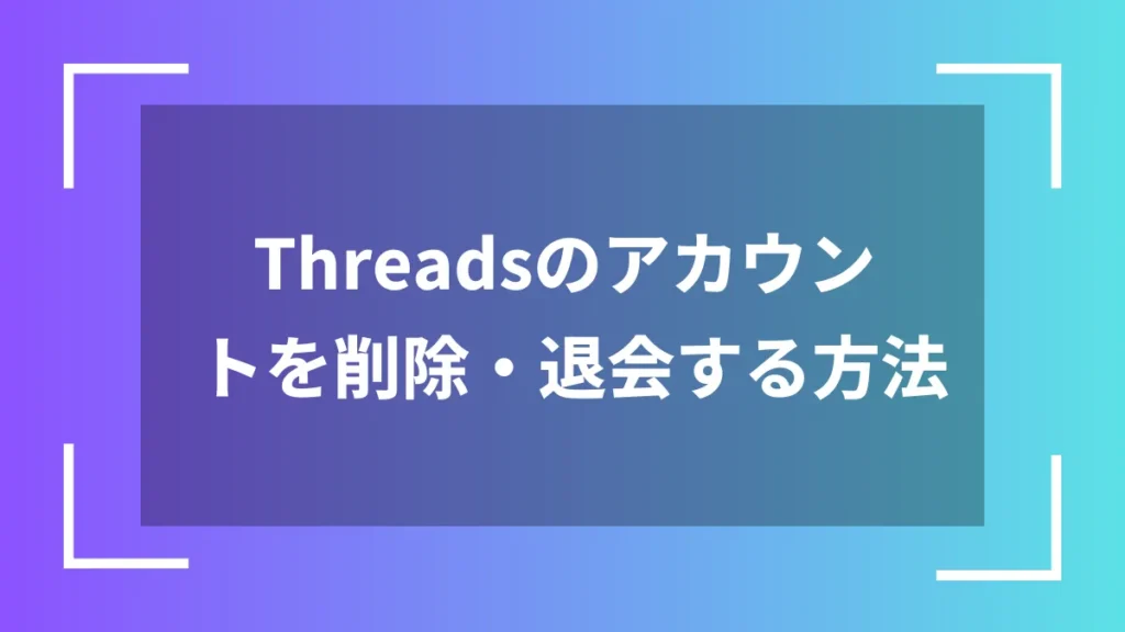 Threadsのアカウントを削除・退会する方法