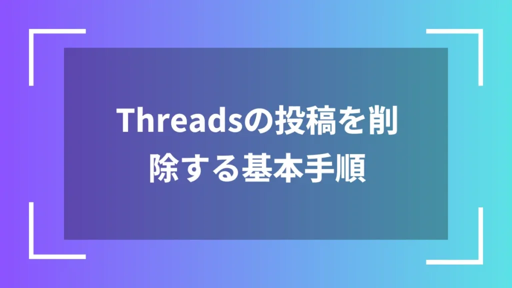 Threadsの投稿を削除する基本手順