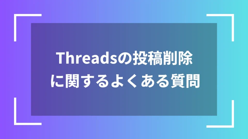 Threadsの投稿削除に関するよくある質問