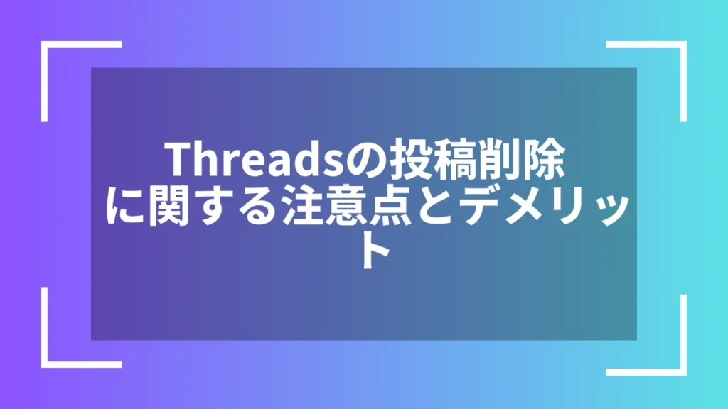 Threadsの投稿削除に関する注意点とデメリット
