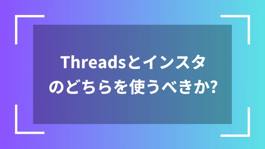 Threadsとインスタのどちらを使うべきか？