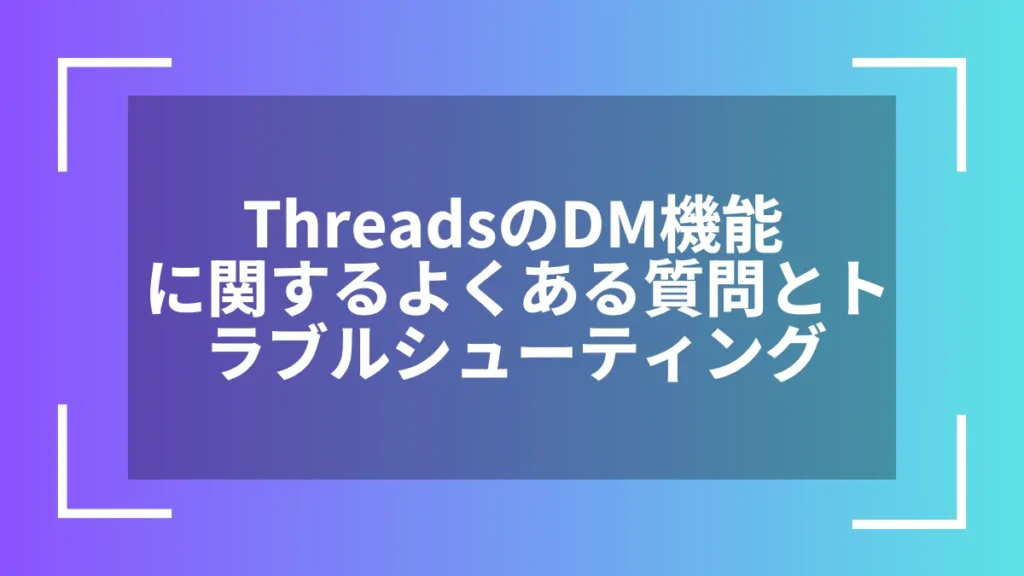 ThreadsのDM機能に関するよくある質問とトラブルシューティング