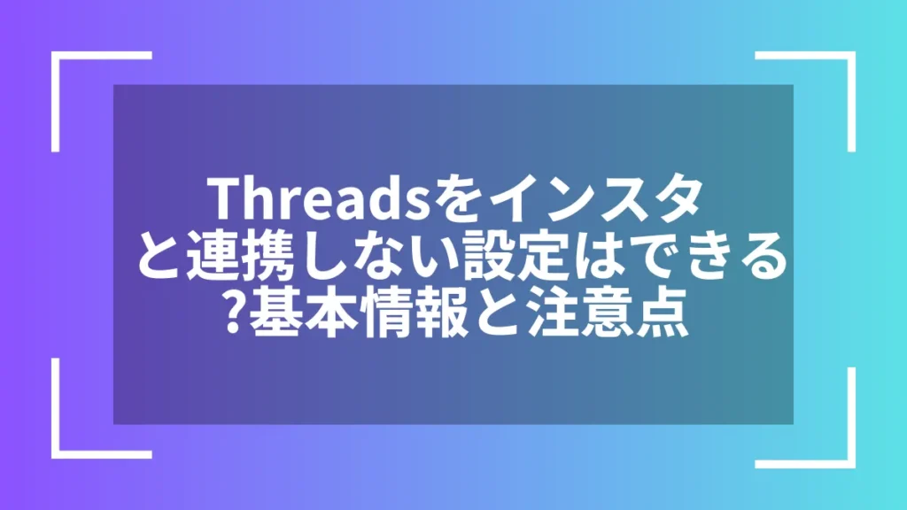 Threadsをインスタと連携しない設定はできる？基本情報と注意点