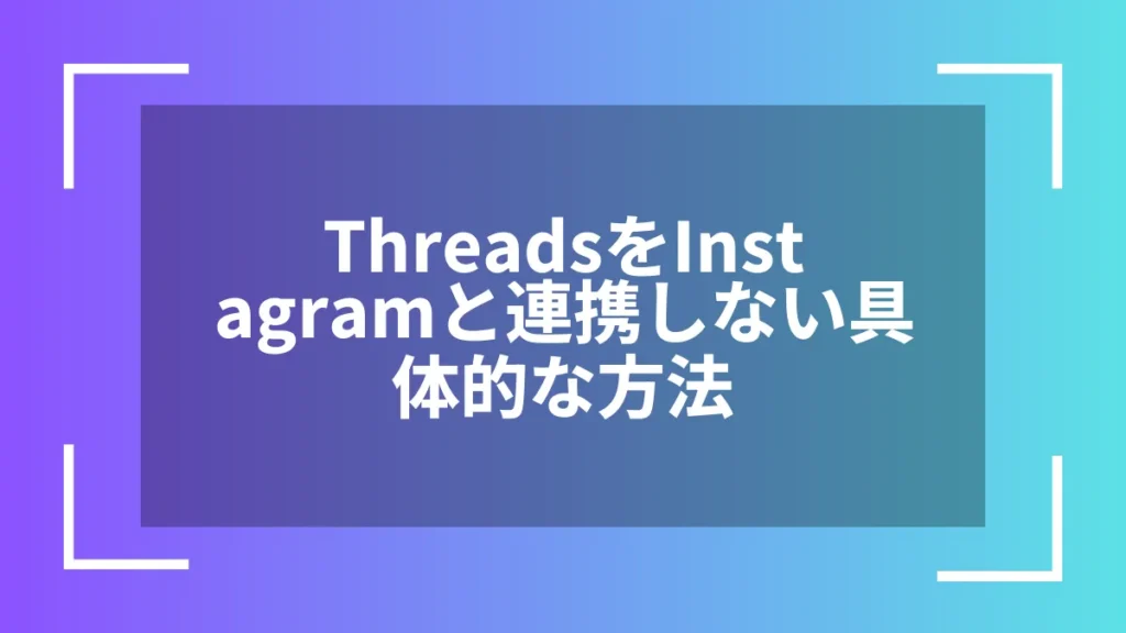 ThreadsをInstagramと連携しない具体的な方法