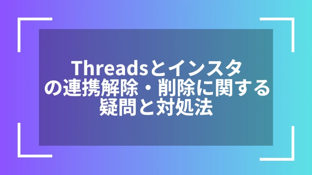 Threadsとインスタの連携解除・削除に関する疑問と対処法