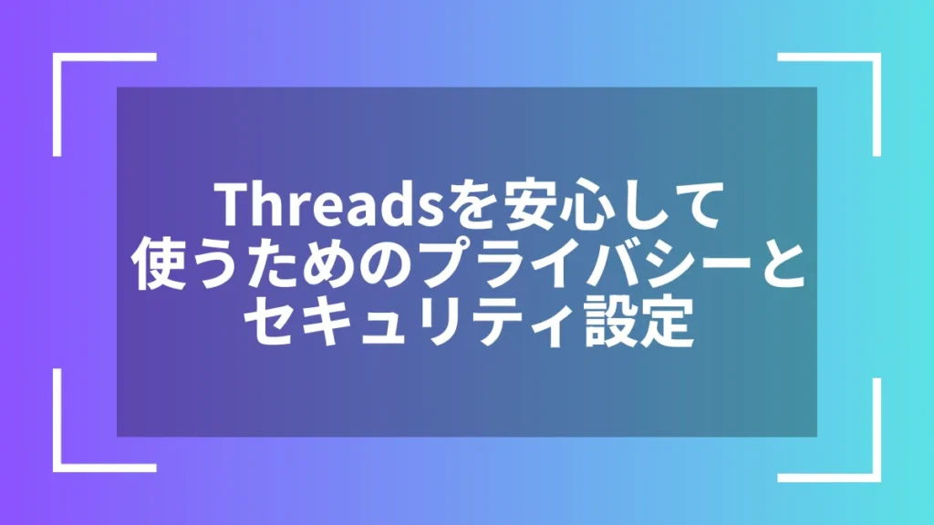 Threadsを安心して使うためのプライバシーとセキュリティ設定