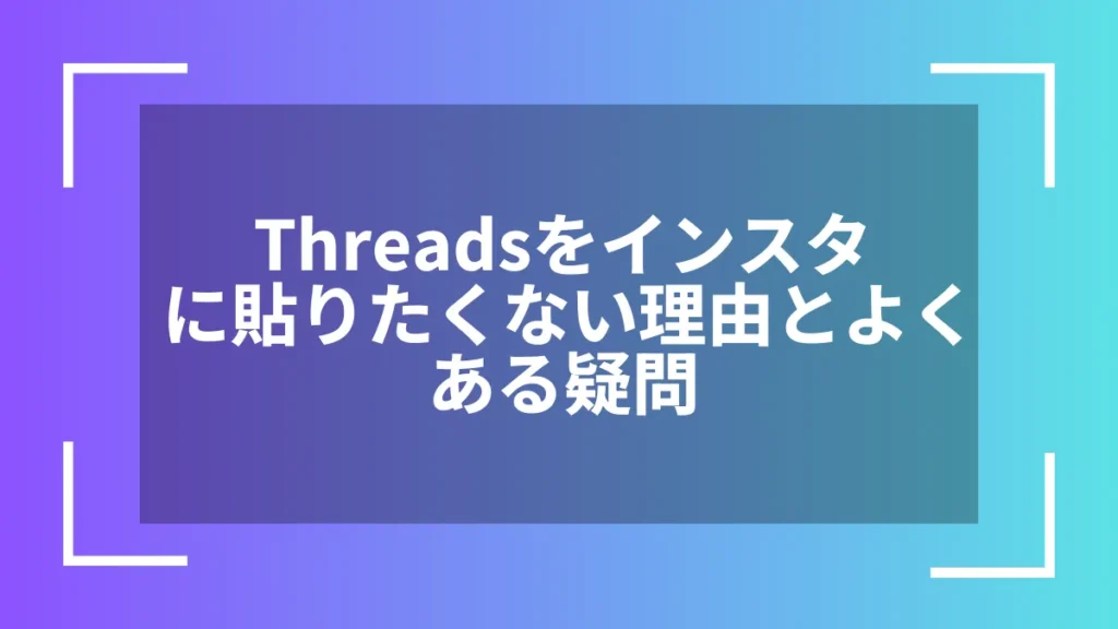 Threadsをインスタに貼りたくない理由とよくある疑問