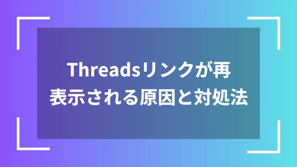 Threadsリンクが再表示される原因と対処法