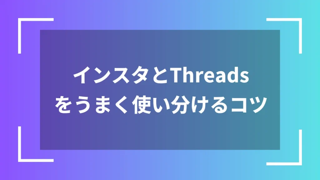 インスタとThreadsをうまく使い分けるコツ