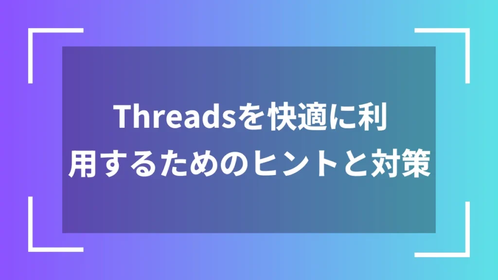 Threadsを快適に利用するためのヒントと対策