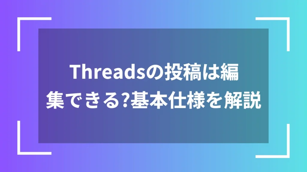 Threadsの投稿は編集できる？基本仕様を解説