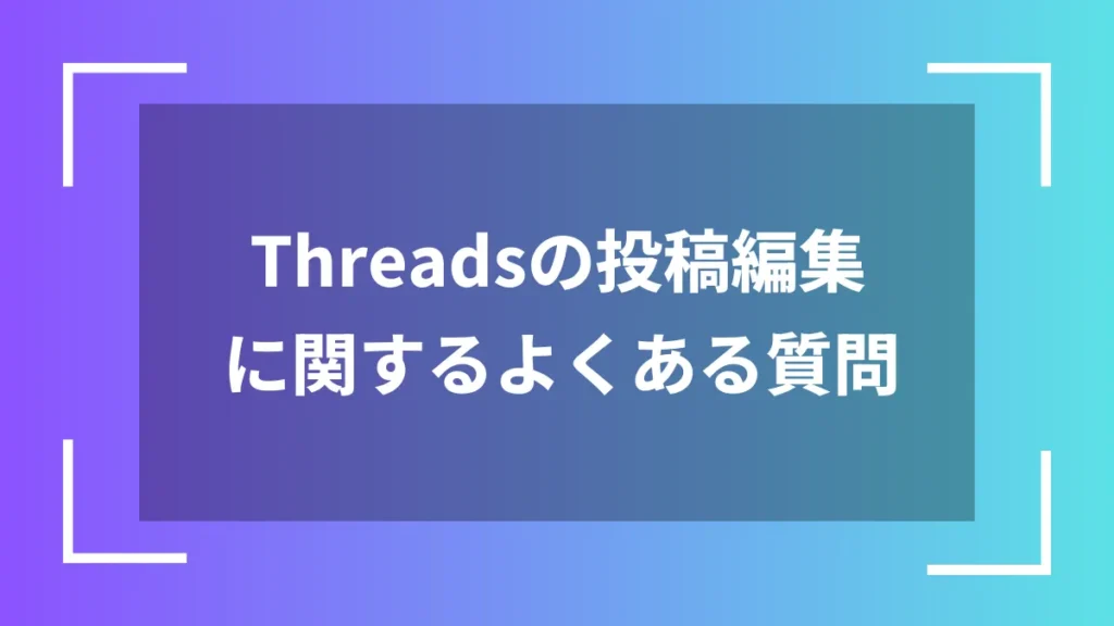 Threadsの投稿編集に関するよくある質問