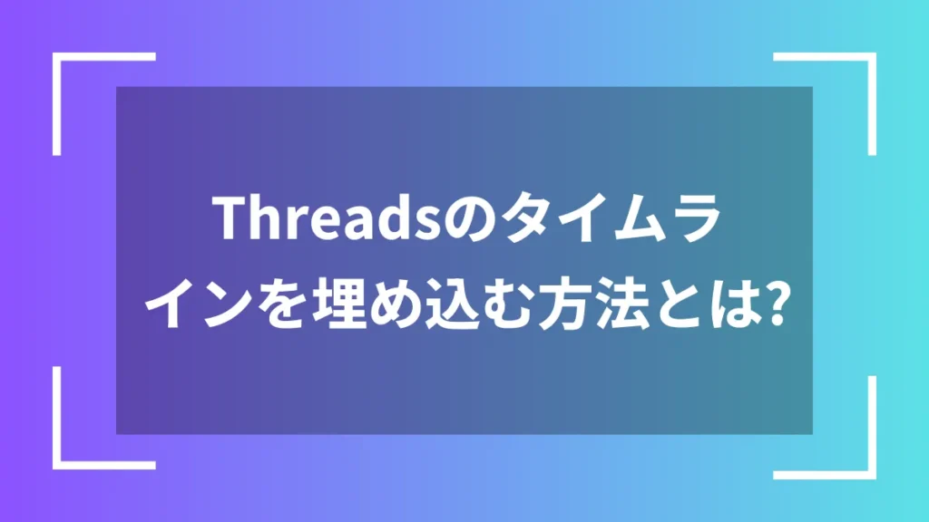 Threadsのタイムラインを埋め込む方法とは？