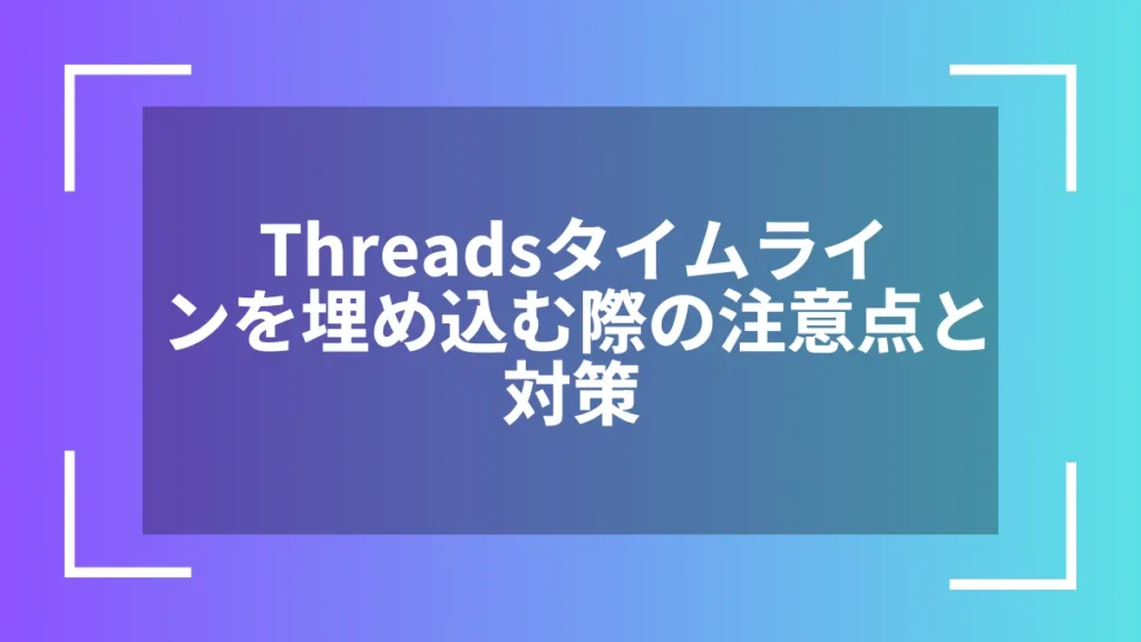 Threadsタイムラインを埋め込む際の注意点と対策