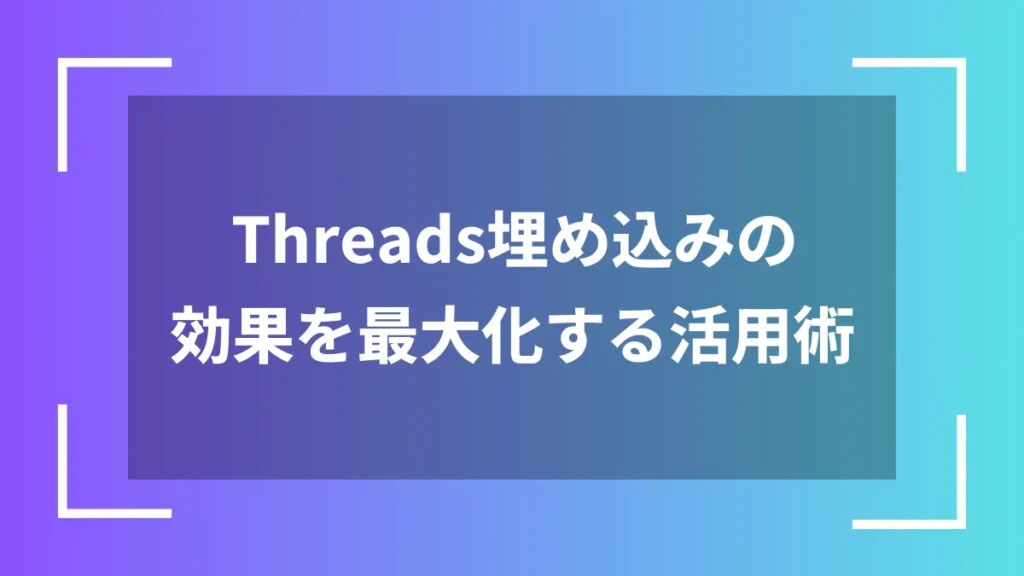 Threads埋め込みの効果を最大化する活用術