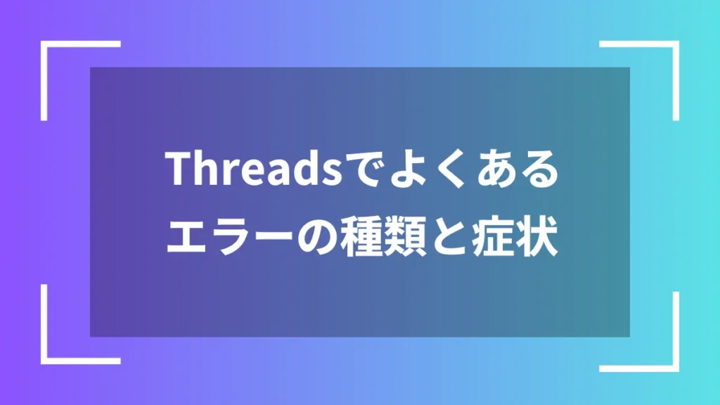 Threadsでよくあるエラーの種類と症状