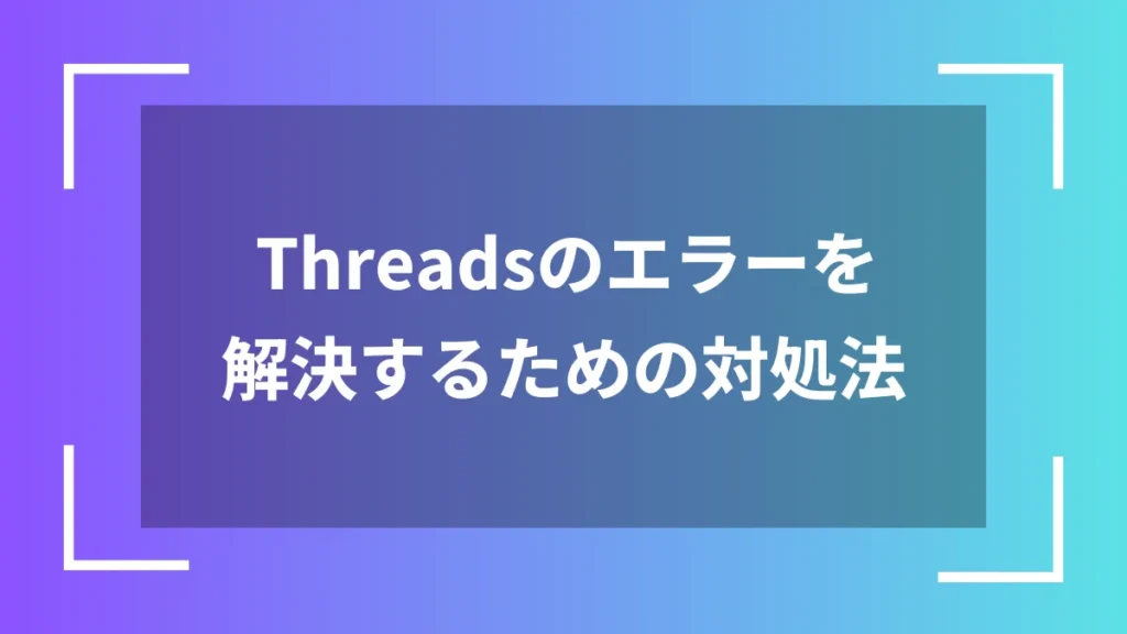 Threadsのエラーを解決するための対処法