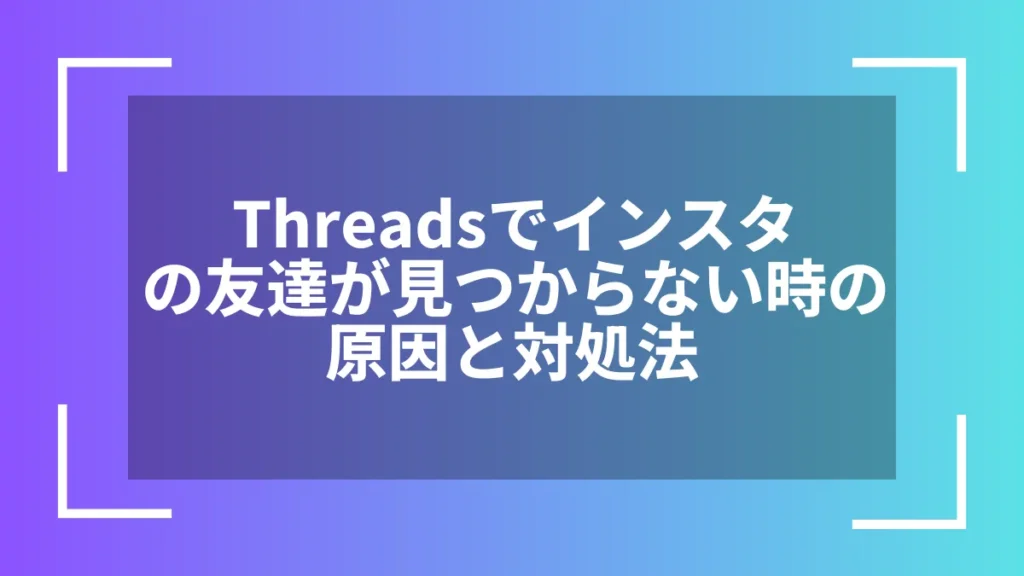 Threadsでインスタの友達が見つからない時の原因と対処法