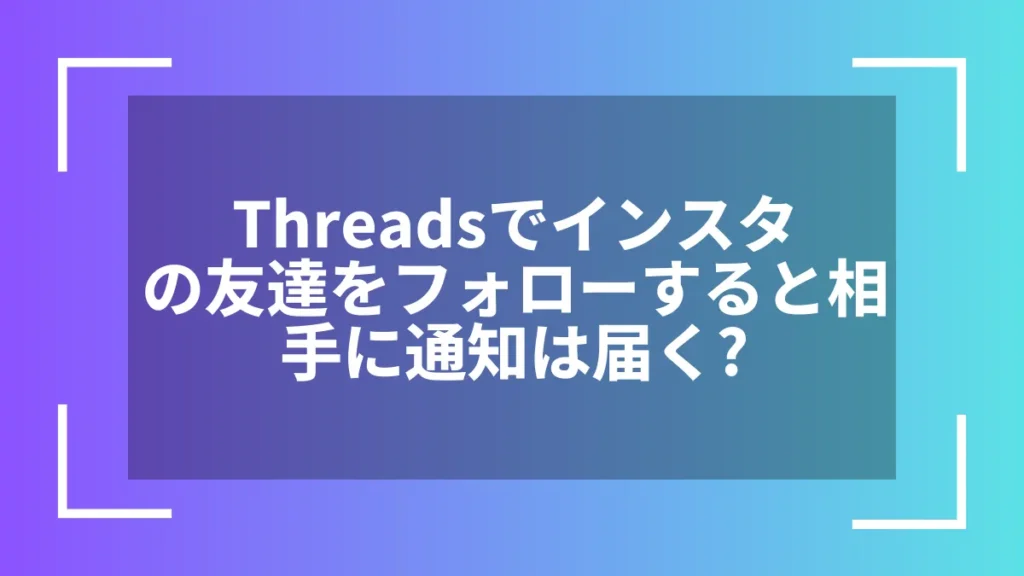 Threadsでインスタの友達をフォローすると相手に通知は届く?