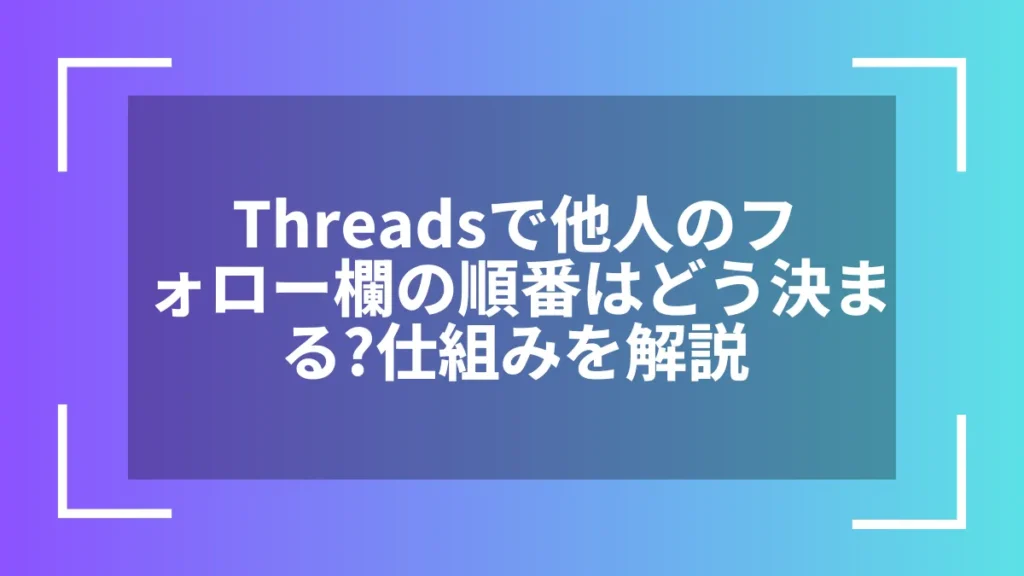 Threadsで他人のフォロー欄の順番はどう決まる?仕組みを解説