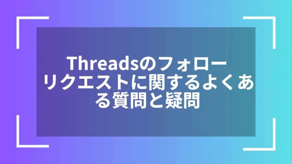 Threadsのフォローリクエストに関するよくある質問と疑問