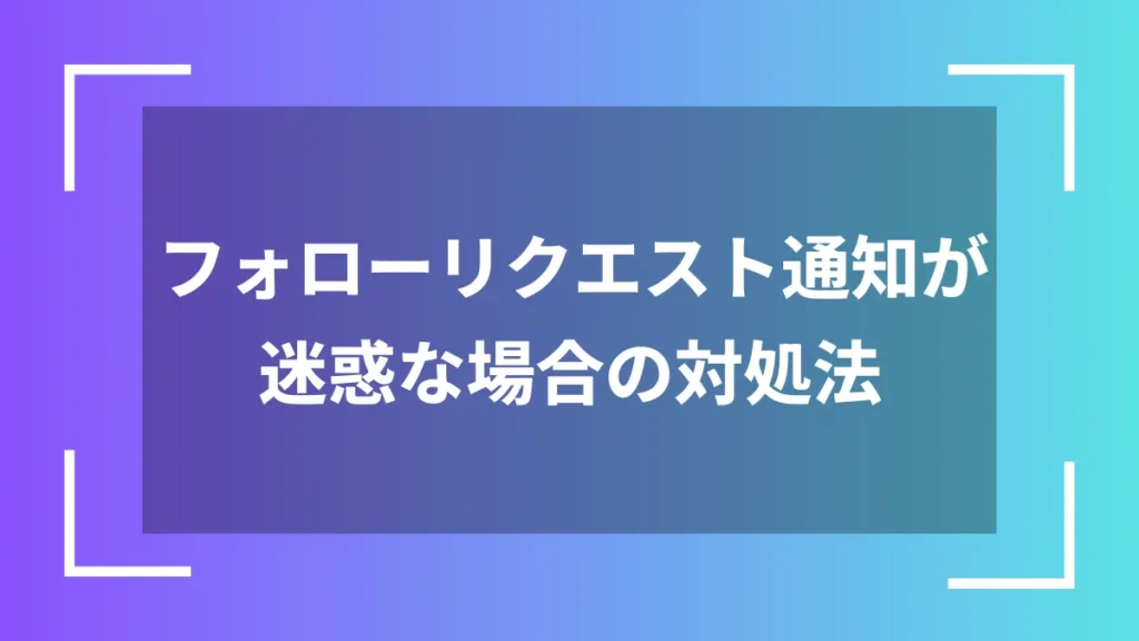 フォローリクエスト通知が迷惑な場合の対処法