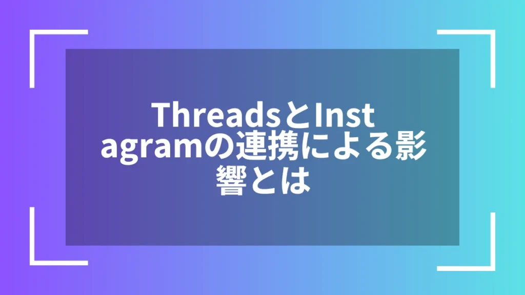 ThreadsとInstagramの連携による影響とは