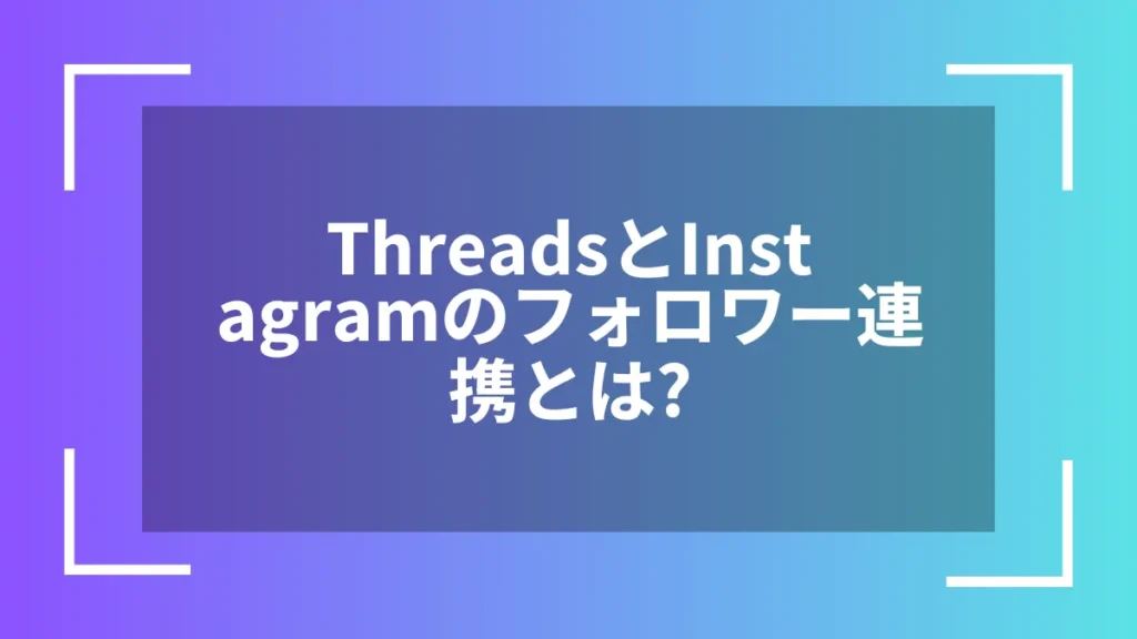 ThreadsとInstagramのフォロワー連携とは?