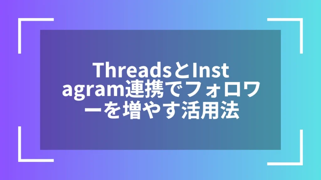 ThreadsとInstagram連携でフォロワーを増やす活用法