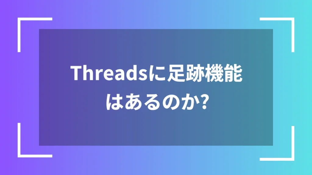Threadsに足跡機能はあるのか?