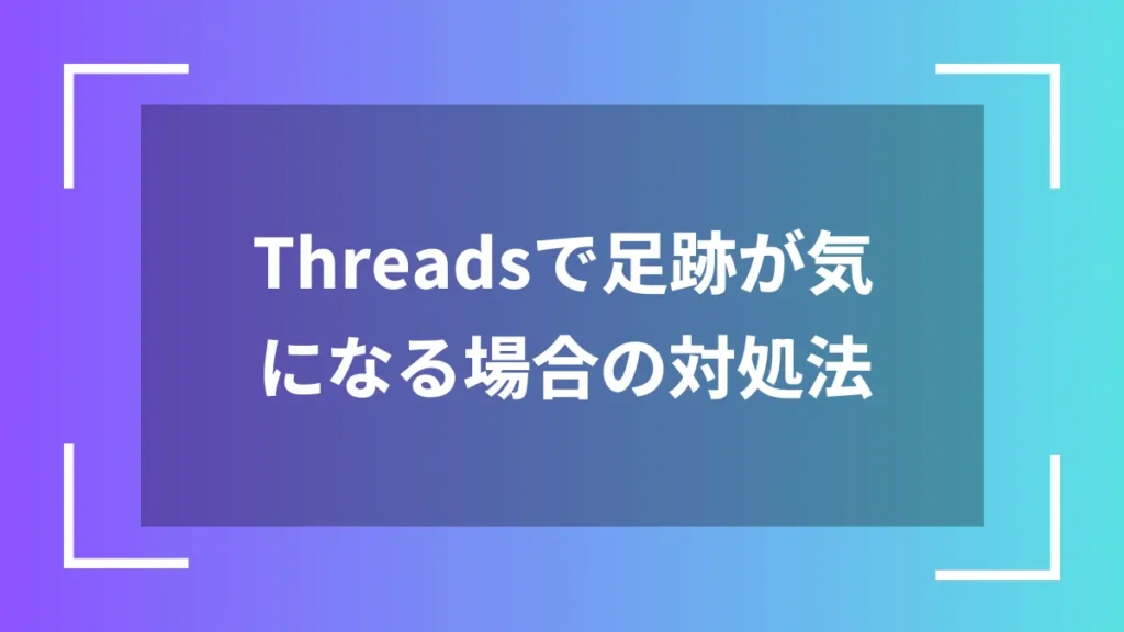 Threadsで足跡が気になる場合の対処法