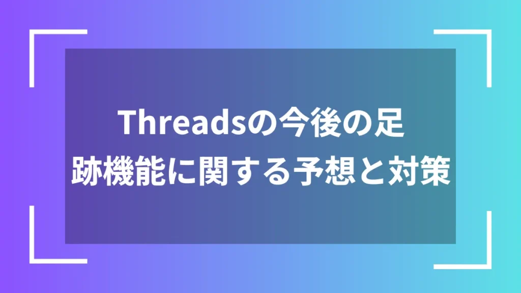 Threadsの今後の足跡機能に関する予想と対策