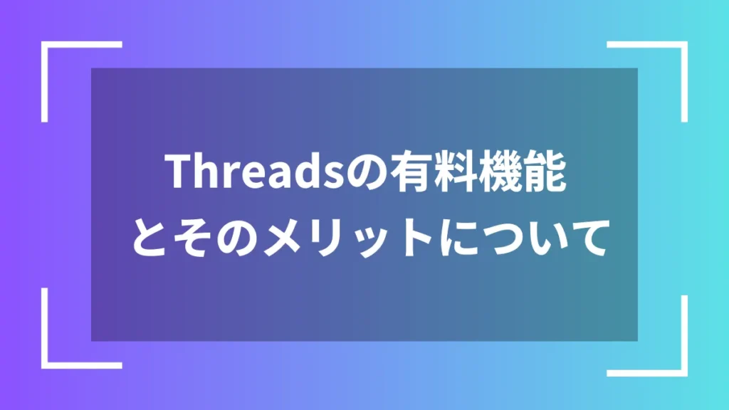 Threadsの有料機能とそのメリットについて