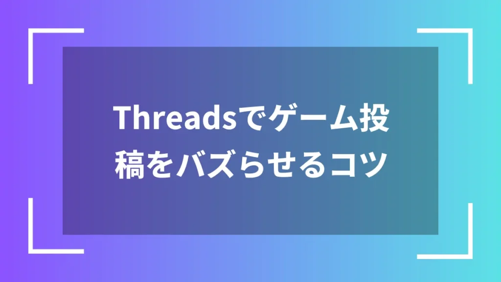 Threadsでゲーム投稿をバズらせるコツ