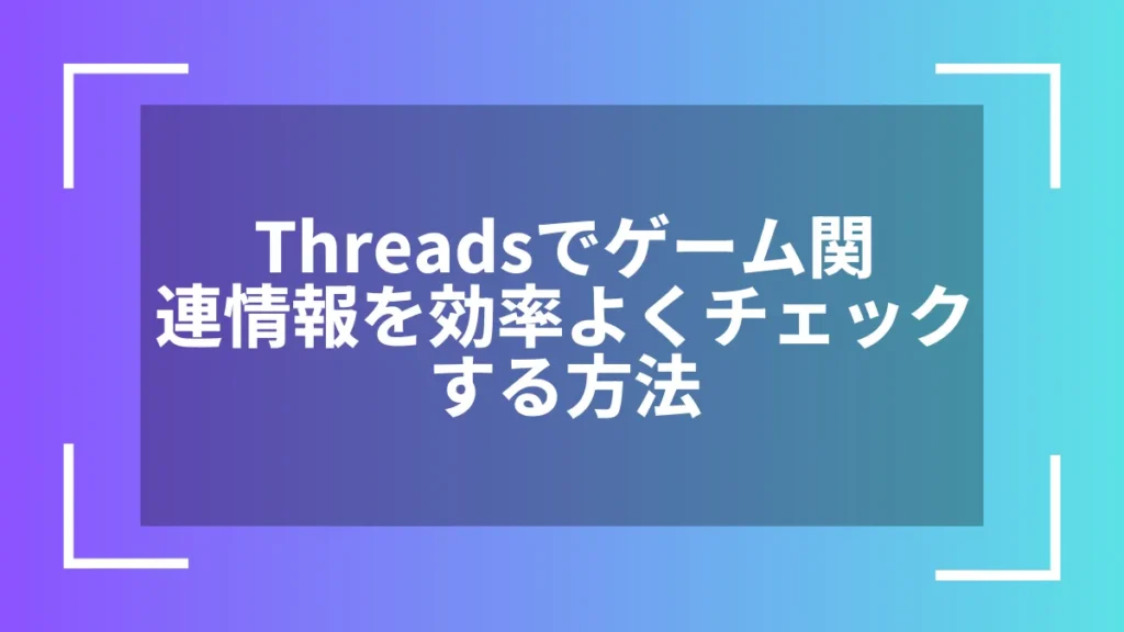 Threadsでゲーム関連情報を効率よくチェックする方法
