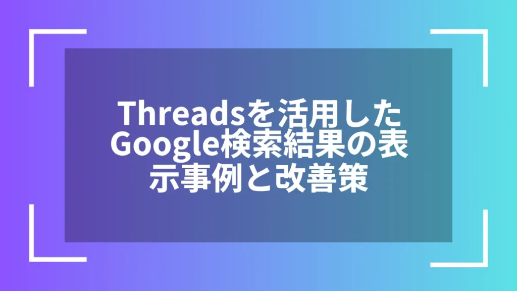 Threadsを活用したGoogle検索結果の表示事例と改善策