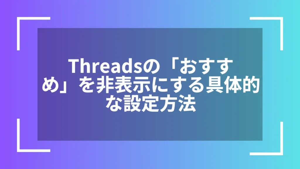 Threadsの「おすすめ」を非表示にする具体的な設定方法