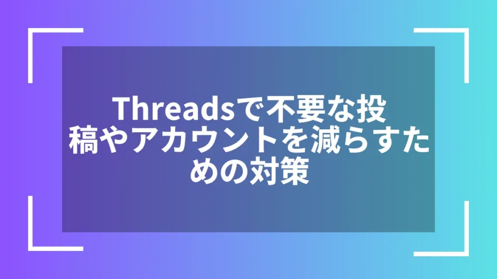 Threadsで不要な投稿やアカウントを減らすための対策