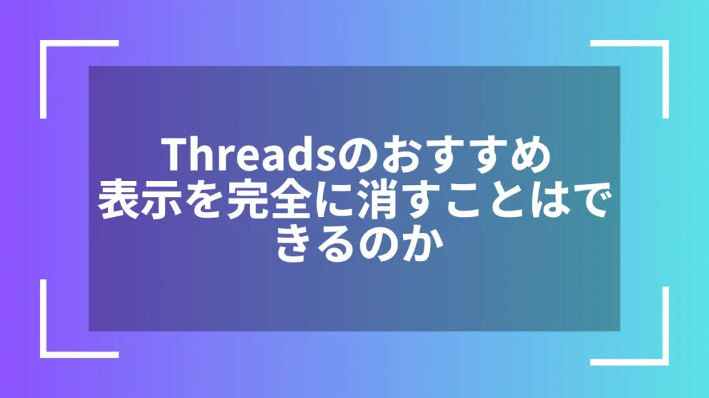 Threadsのおすすめ表示を完全に消すことはできるのか