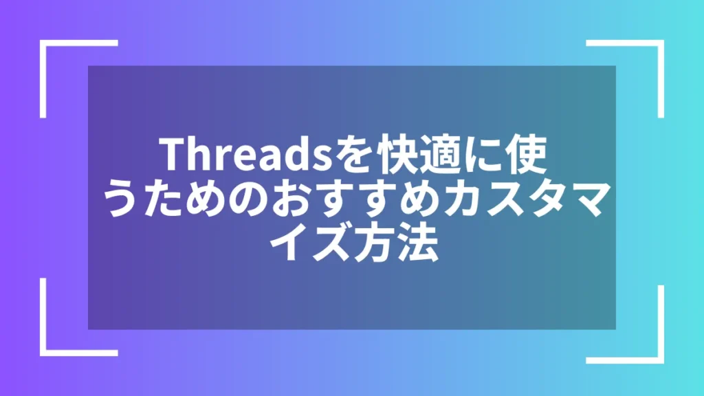 Threadsを快適に使うためのおすすめカスタマイズ方法