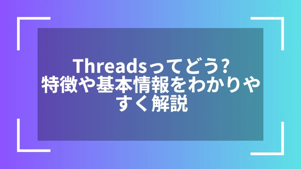 Threadsってどう?特徴や基本情報をわかりやすく解説