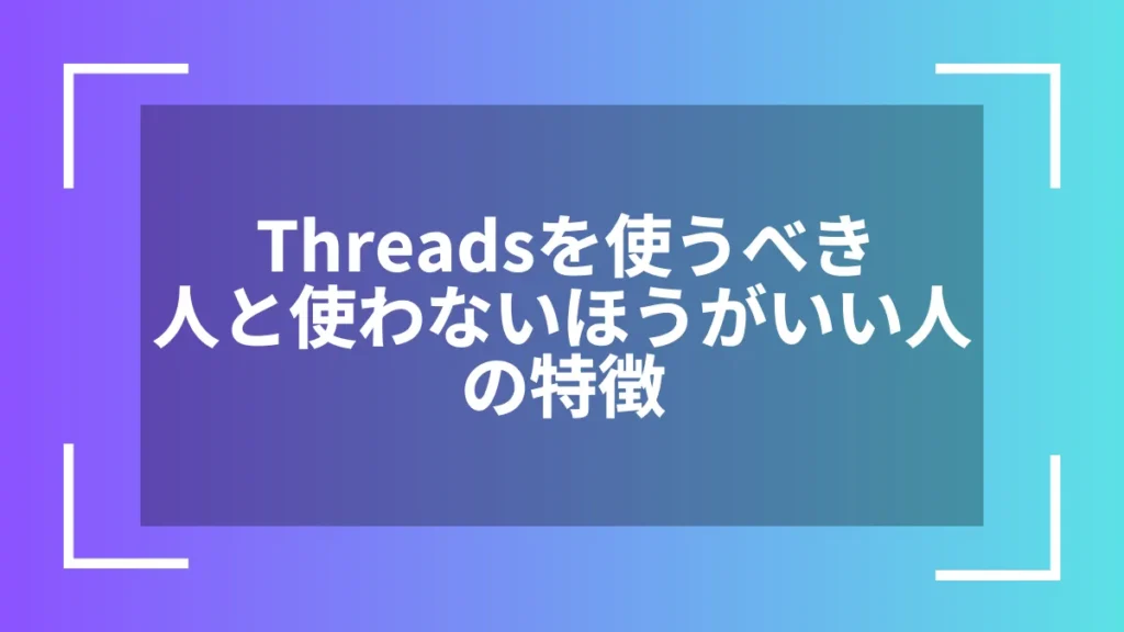Threadsを使うべき人と使わないほうがいい人の特徴