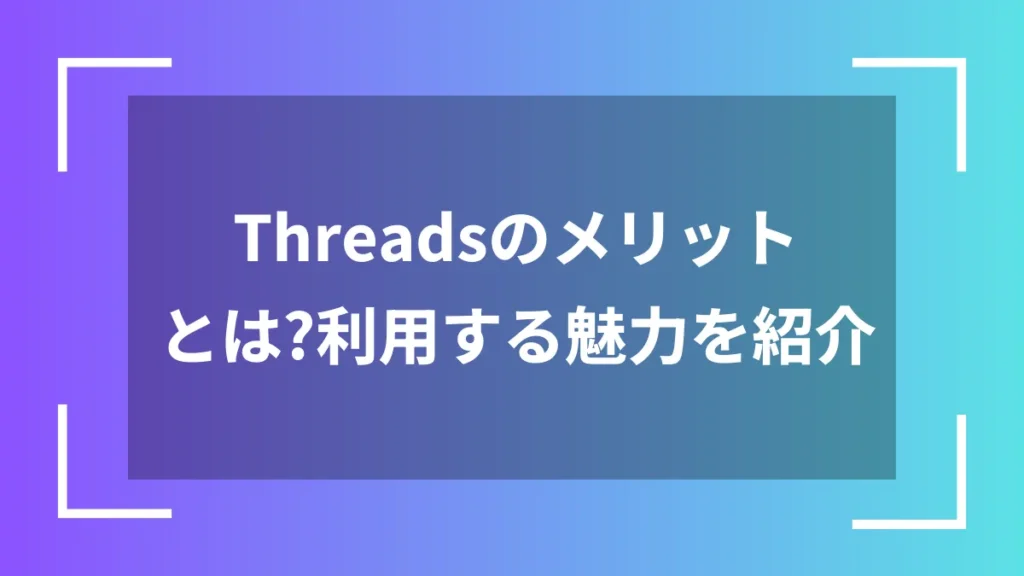 Threadsのメリットとは？利用する魅力を紹介
