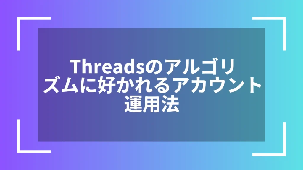 Threadsのアルゴリズムに好かれるアカウント運用法