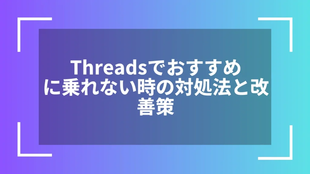 Threadsでおすすめに乗れない時の対処法と改善策